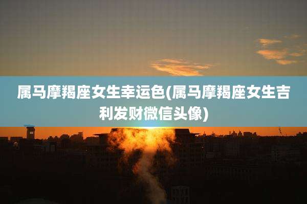 属马摩羯座女生幸运色(属马摩羯座女生吉利发财微信头像)