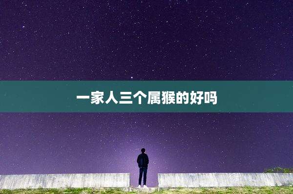 一家人三个属猴的好吗