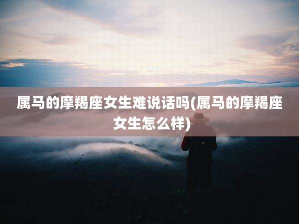 属马的摩羯座女生难说话吗(属马的摩羯座 女生怎么样)