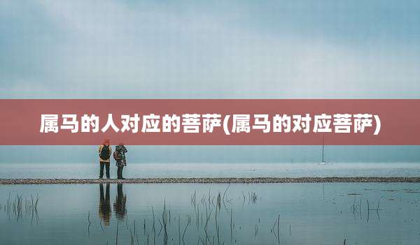 属马的人对应的菩萨(属马的对应菩萨)