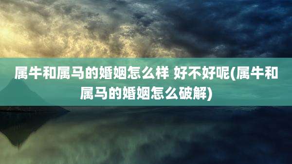 属牛和属马的婚姻怎么样 好不好呢(属牛和属马的婚姻怎么破解)