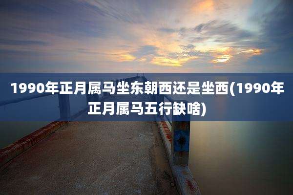 1990年正月属马坐东朝西还是坐西(1990年正月属马五行缺啥)