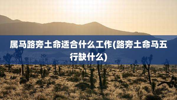 属马路旁土命适合什么工作(路旁土命马五行缺什么)