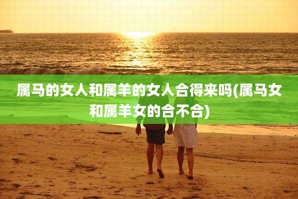 属马的女人和属羊的女人合得来吗(属马女和属羊女的合不合)