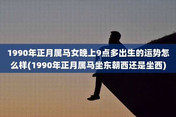 1990年正月属马女晚上9点多出生的运势怎么样(1990年正月属马坐东朝西还是坐西)