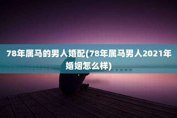 78年属马的男人婚配(78年属马男人2021年婚姻怎么样)