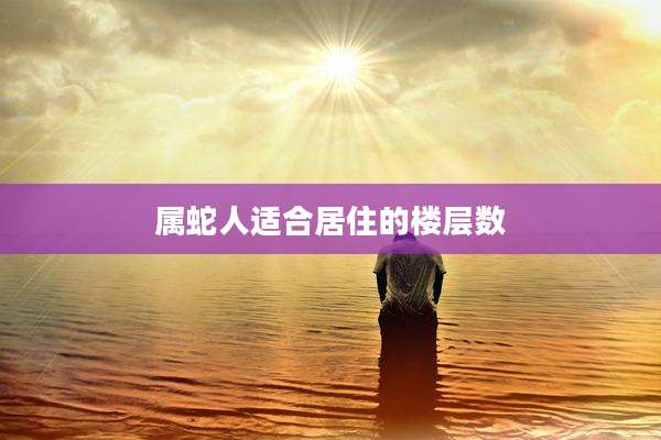 属蛇人适合居住的楼层数