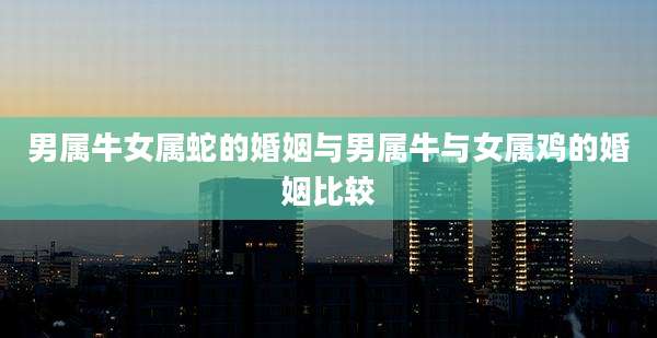 男属牛女属蛇的婚姻与男属牛与女属鸡的婚姻比较