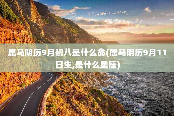 属马阴历9月初八是什么命(属马阴历9月11日生,是什么星座)