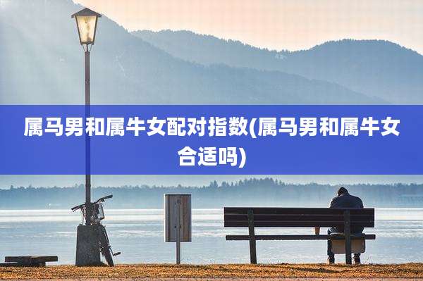 属马男和属牛女配对指数(属马男和属牛女合适吗)