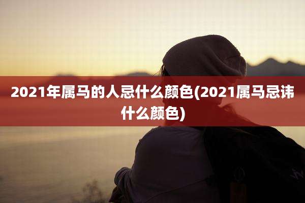 2021年属马的人忌什么颜色(2021属马忌讳什么颜色)