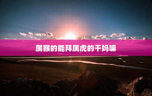 属猴的能拜属虎的干妈嘛