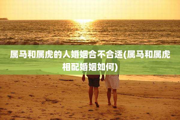 属马和属虎的人婚姻合不合适(属马和属虎相配婚姻如何)