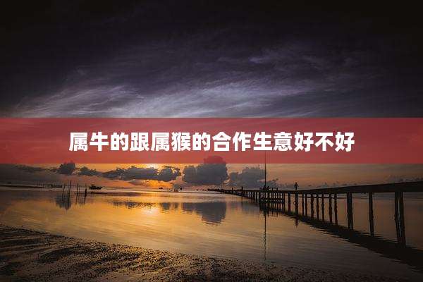 属牛的跟属猴的合作生意好不好