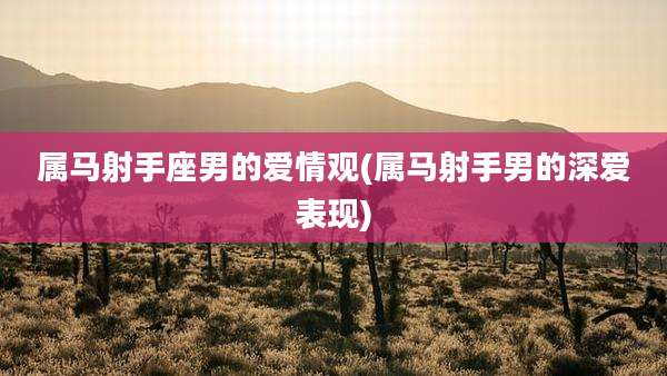 属马射手座男的爱情观(属马射手男的深爱表现)