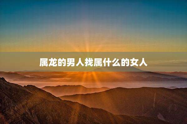 属龙的男人找属什么的女人