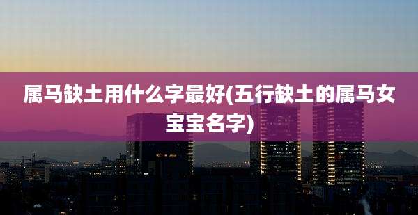 属马缺土用什么字最好(五行缺土的属马女宝宝名字)