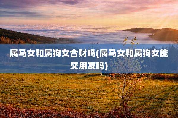 属马女和属狗女合财吗(属马女和属狗女能交朋友吗)