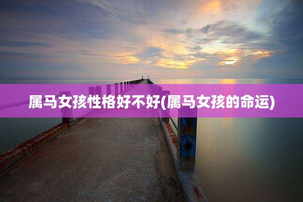 属马女孩性格好不好(属马女孩的命运)