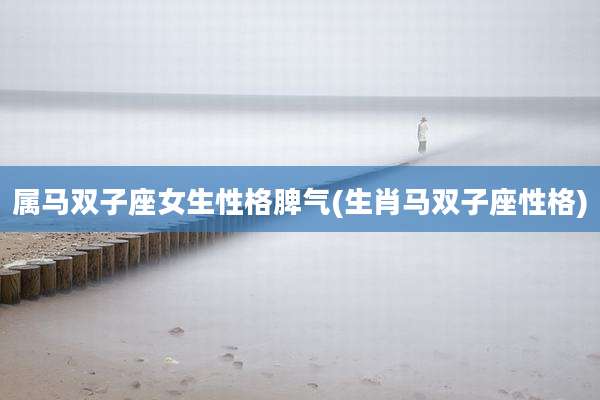 属马双子座女生性格脾气(生肖马双子座性格)
