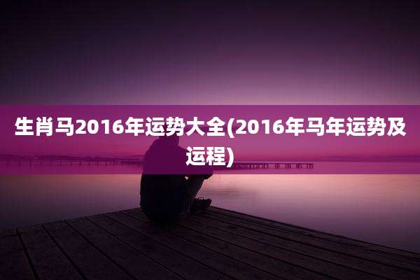 生肖马2016年运势大全(2016年马年运势及运程)