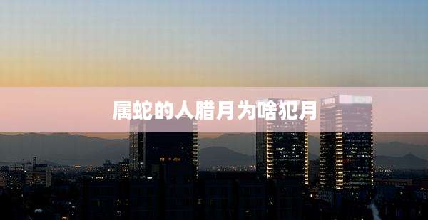 属蛇的人腊月为啥犯月