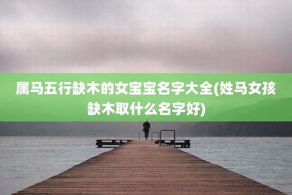 属马五行缺木的女宝宝名字大全(姓马女孩缺木取什么名字好)