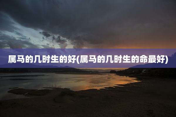 属马的几时生的好(属马的几时生的命最好)