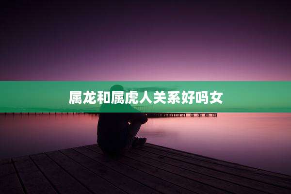 属龙和属虎人关系好吗女