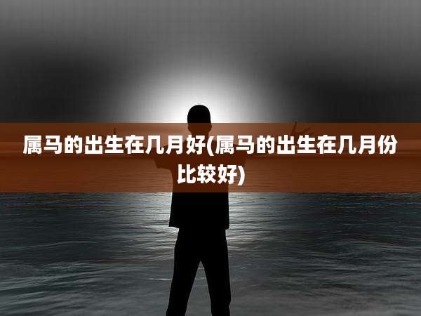 属马的出生在几月好(属马的出生在几月份比较好)