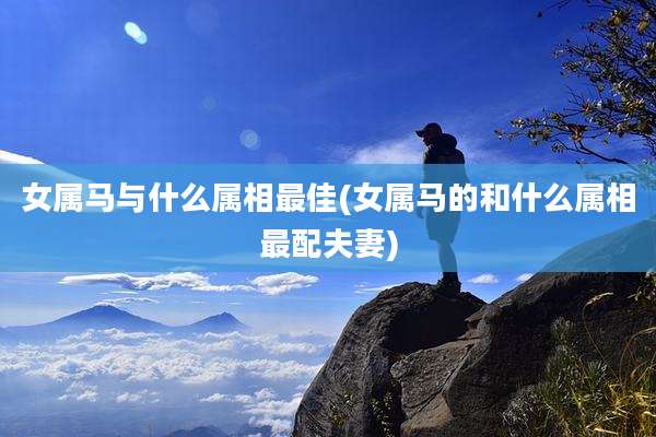 女属马与什么属相最佳(女属马的和什么属相最配夫妻)