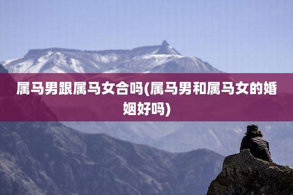属马男跟属马女合吗(属马男和属马女的婚姻好吗)