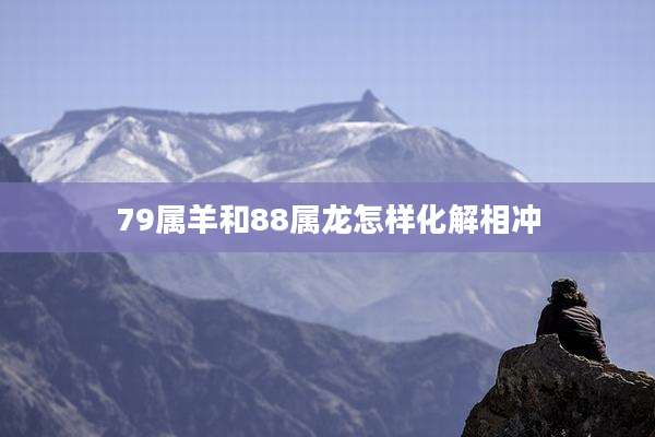 79属羊和88属龙怎样化解相冲
