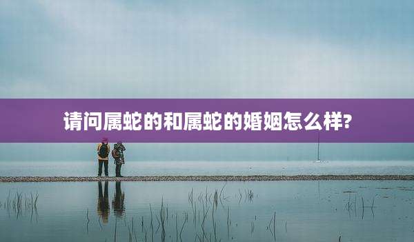 请问属蛇的和属蛇的婚姻怎么样?