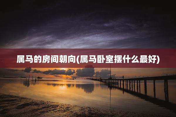 属马的房间朝向(属马卧室摆什么最好)