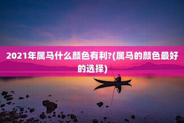 2021年属马什么颜色有利?(属马的颜色最好的选择)