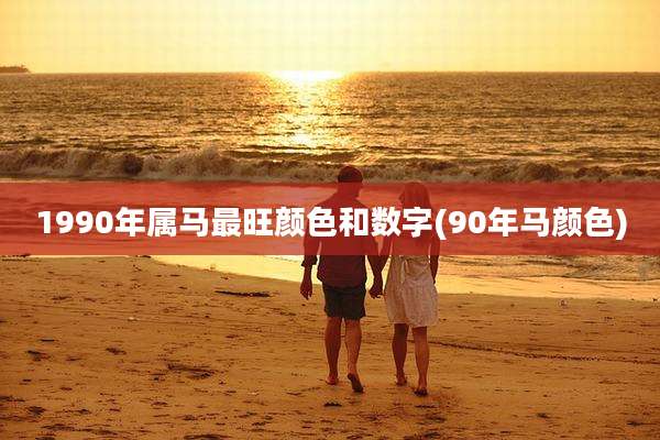 1990年属马最旺颜色和数字(90年马颜色)