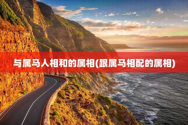 与属马人相和的属相(跟属马相配的属相)