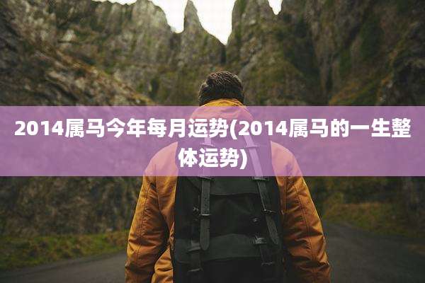 2014属马今年每月运势(2014属马的一生整体运势)