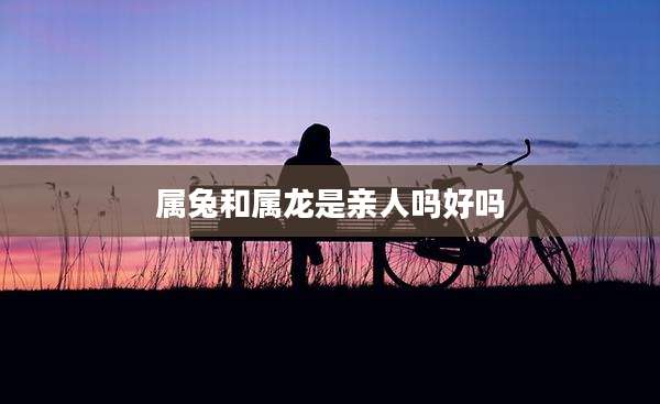 属兔和属龙是亲人吗好吗