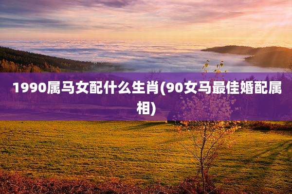 1990属马女配什么生肖(90女马最佳婚配属相)
