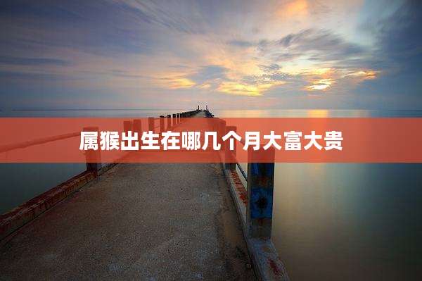 属猴出生在哪几个月大富大贵