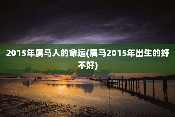 2015年属马人的命运(属马2015年出生的好不好)