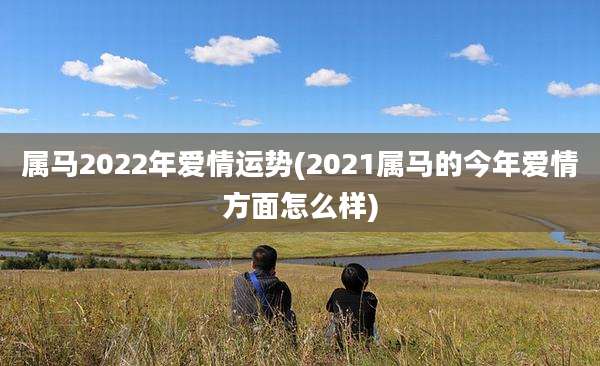 属马2022年爱情运势(2021属马的今年爱情方面怎么样)