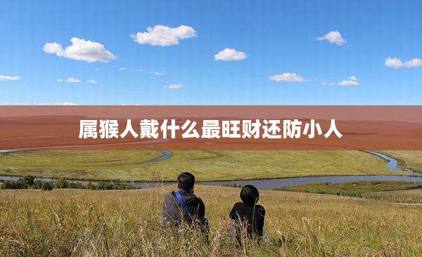 属猴人戴什么最旺财还防小人