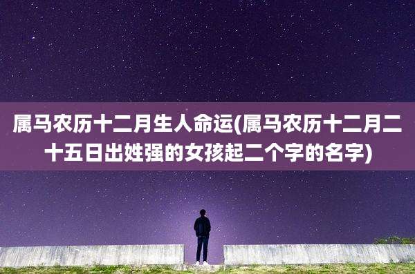 属马农历十二月生人命运(属马农历十二月二十五日出姓强的女孩起二个字的名字)