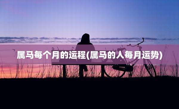 属马每个月的运程(属马的人每月运势)