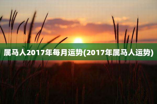 属马人2017年每月运势(2017年属马人运势)
