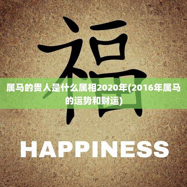 属马的贵人是什么属相2020年(2016年属马的运势和财运)