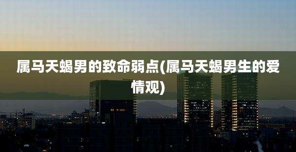 属马天蝎男的致命弱点(属马天蝎男生的爱情观)